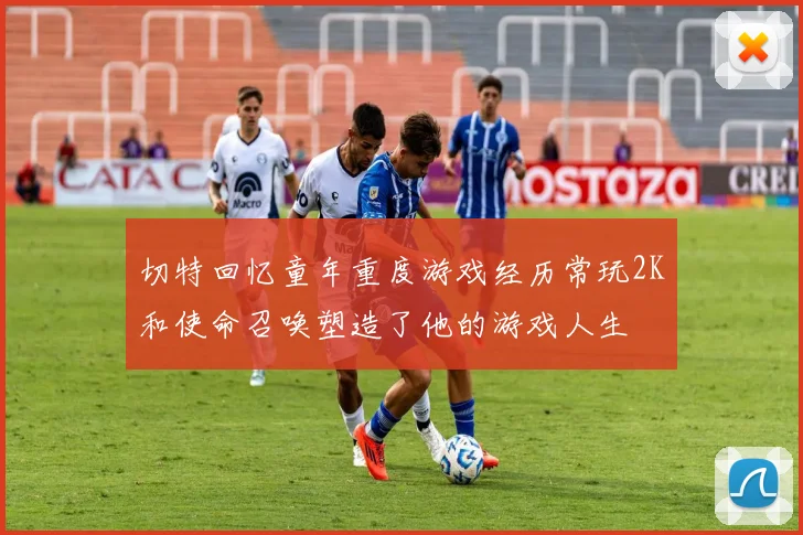 切特回忆童年重度游戏经历常玩2K和使命召唤塑造了他的游戏人生