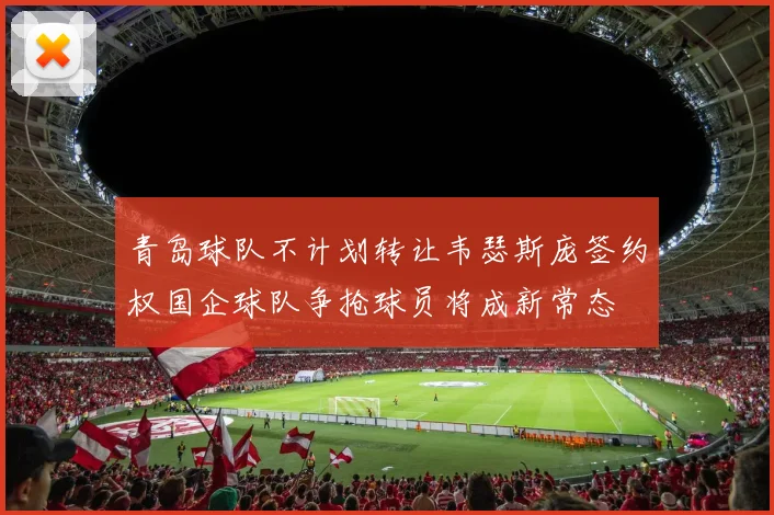 青岛球队不计划转让韦瑟斯庞签约权国企球队争抢球员将成新常态