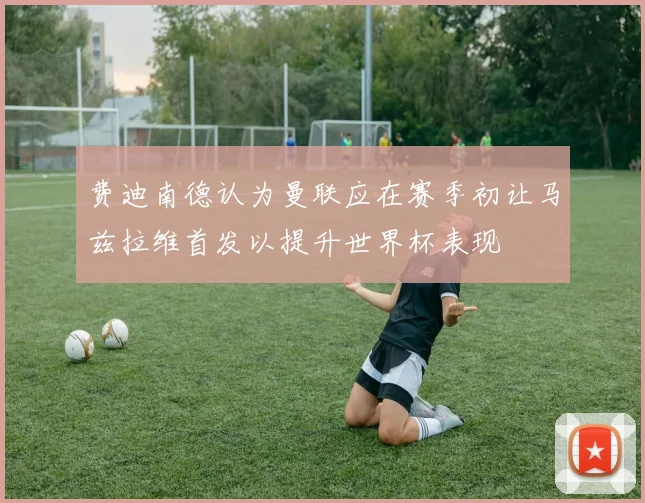 费迪南德认为曼联应在赛季初让马兹拉维首发以提升世界杯表现