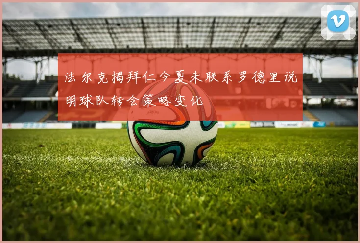 法尔克揭拜仁今夏未联系罗德里说明球队转会策略变化