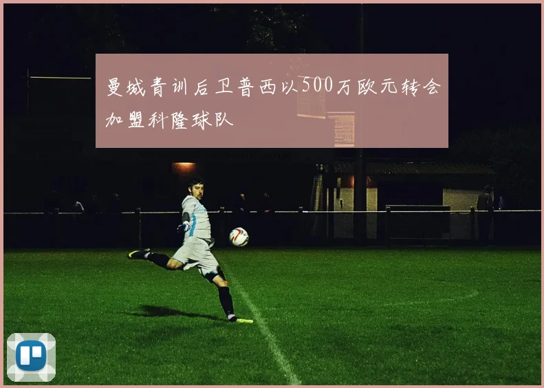 曼城青训后卫普西以500万欧元转会加盟科隆球队