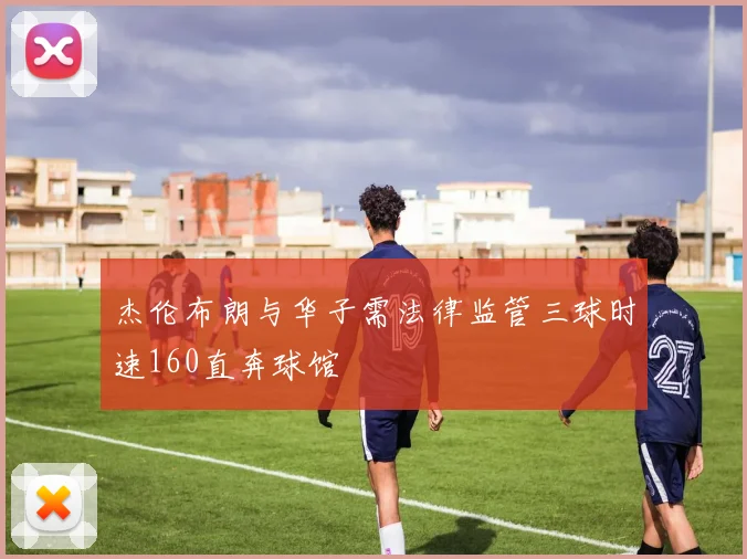 杰伦布朗与华子需法律监管三球时速160直奔球馆