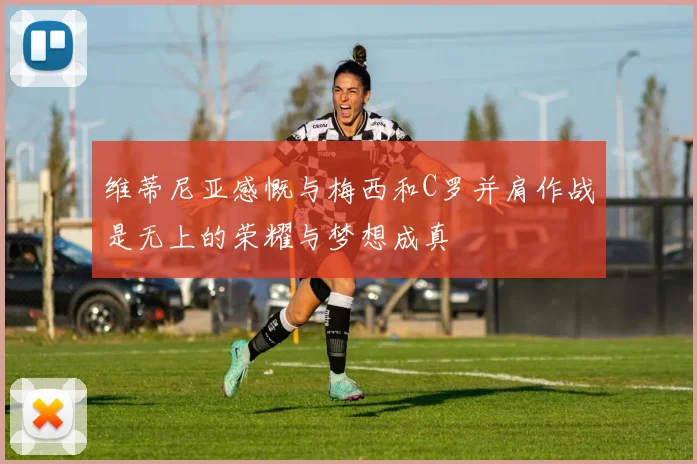 维蒂尼亚感慨与梅西和C罗并肩作战是无上的荣耀与梦想成真
