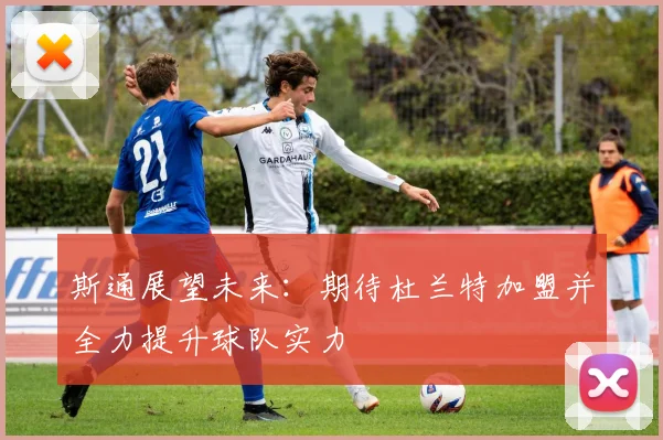 斯通展望未来：期待杜兰特加盟并全力提升球队实力