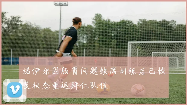 诺伊尔因肠胃问题缺席训练后已恢复状态重返拜仁队伍