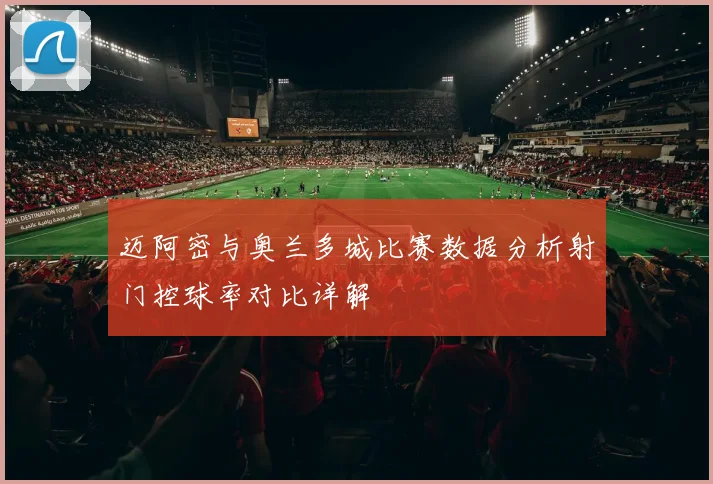 迈阿密与奥兰多城比赛数据分析射门控球率对比详解