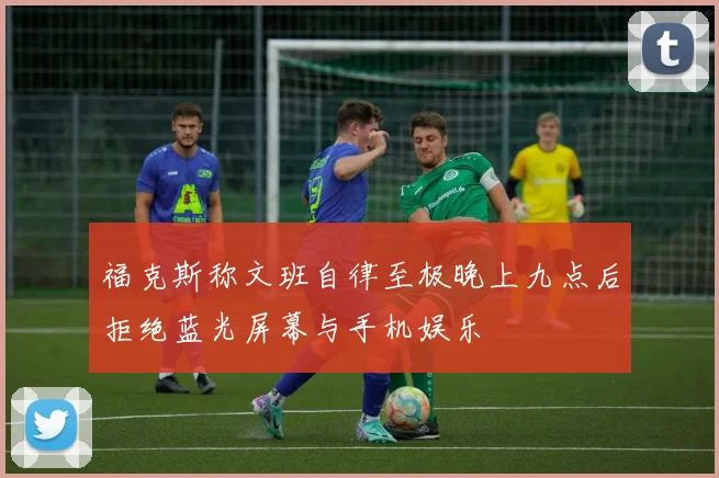 福克斯称文班自律至极晚上九点后拒绝蓝光屏幕与手机娱乐