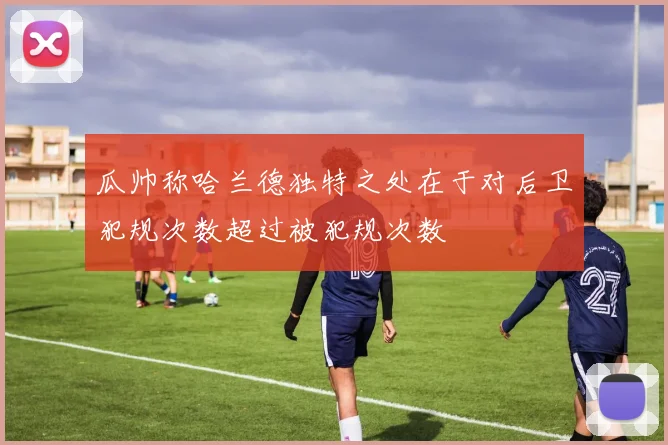 瓜帅称哈兰德独特之处在于对后卫犯规次数超过被犯规次数