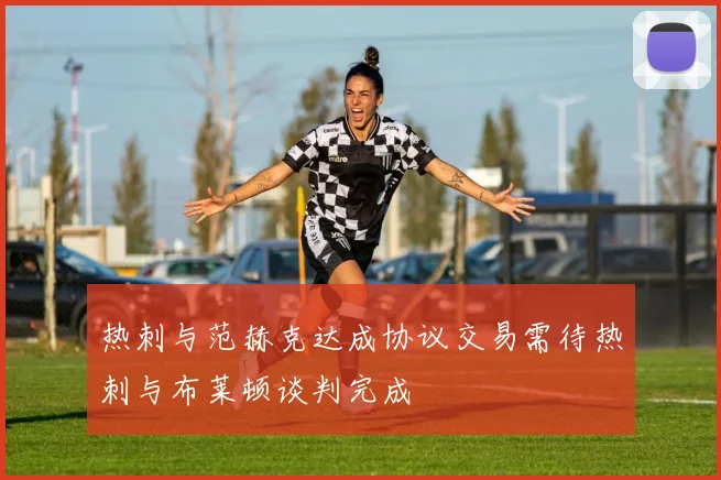 热刺与范赫克达成协议交易需待热刺与布莱顿谈判完成