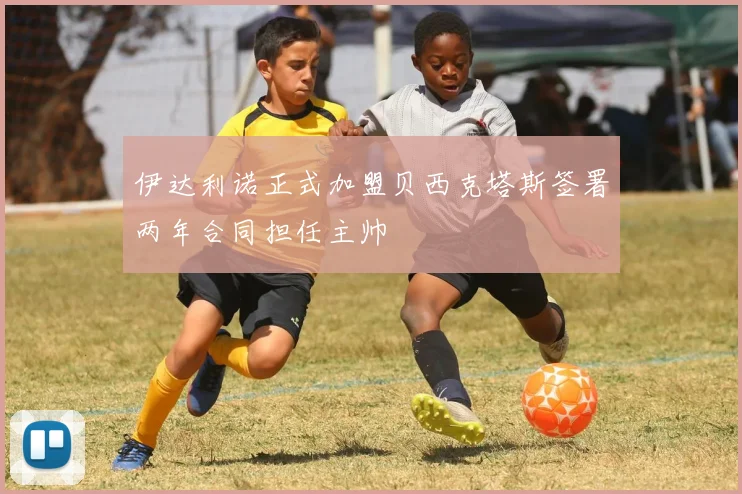 伊达利诺正式加盟贝西克塔斯签署两年合同担任主帅