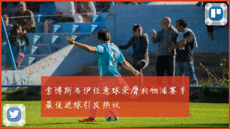 索博斯洛伊任意球荣膺利物浦赛季最佳进球引发热议