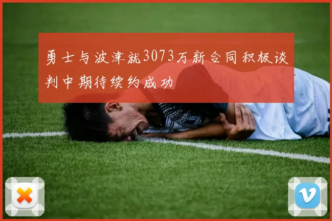 勇士与波津就3073万新合同积极谈判中期待续约成功