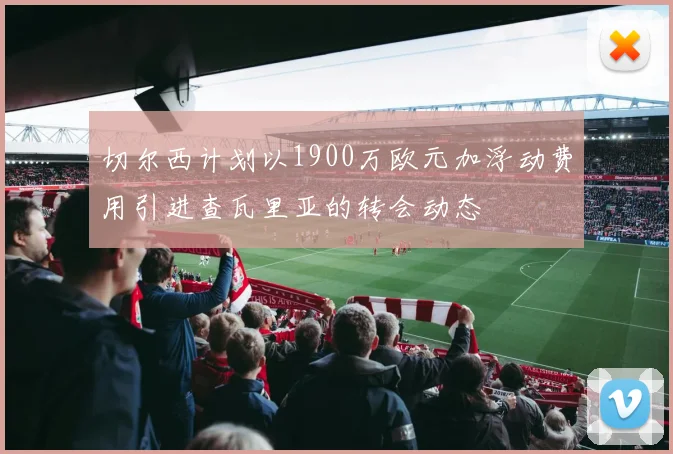 切尔西计划以1900万欧元加浮动费用引进查瓦里亚的转会动态