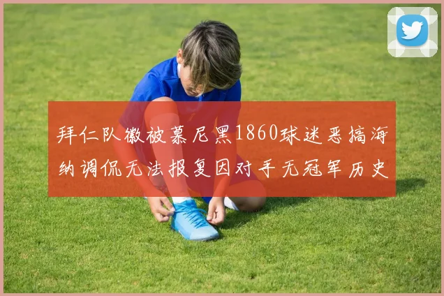拜仁队徽被慕尼黑1860球迷恶搞海纳调侃无法报复因对手无冠军历史