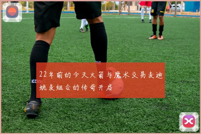 22年前的今天火箭与魔术交易麦迪姚麦组合的传奇开启