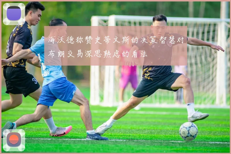 海沃德称赞史蒂文斯的决策智慧对布朗交易深思熟虑的看法