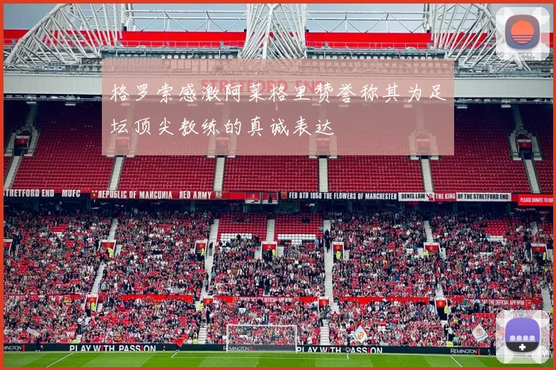 格罗索感激阿莱格里赞誉称其为足坛顶尖教练的真诚表达