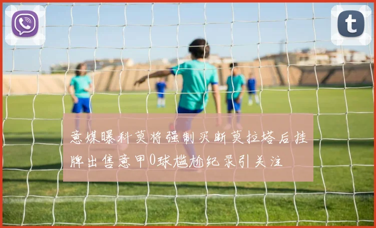意媒曝科莫将强制买断莫拉塔后挂牌出售意甲0球尴尬纪录引关注