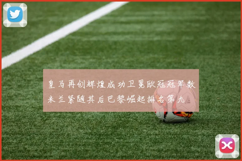皇马再创辉煌成功卫冕欧冠冠军数米兰紧随其后巴黎崛起排名第九
