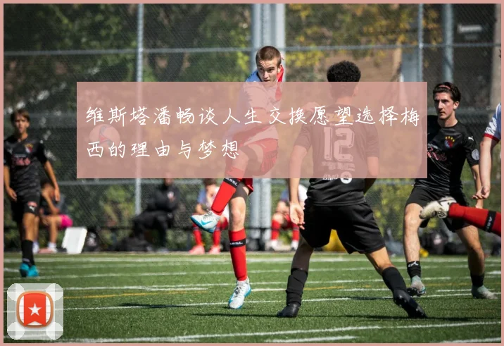 维斯塔潘畅谈人生交换愿望选择梅西的理由与梦想