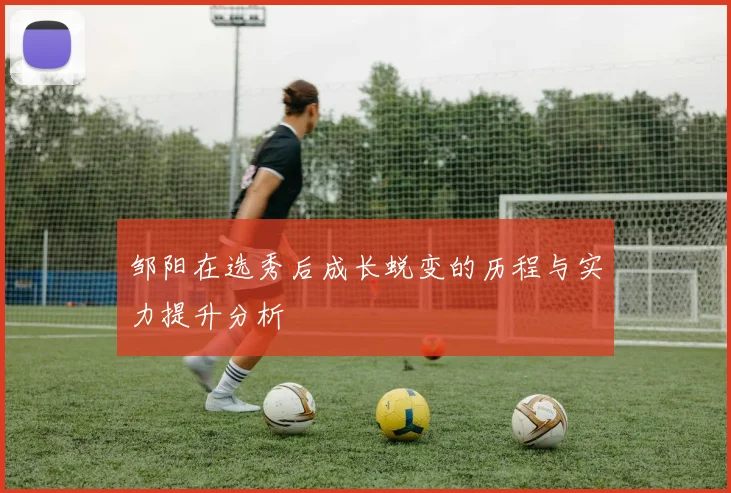 邹阳在选秀后成长蜕变的历程与实力提升分析