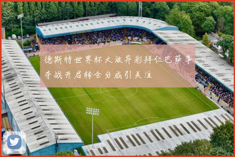 德斯特世界杯大放异彩拜仁巴萨争夺战开启转会分成引关注