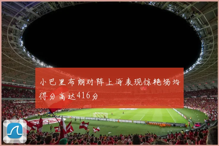 小巴里布朗对阵上海表现惊艳场均得分高达416分