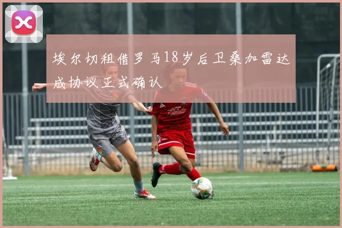 埃尔切租借罗马18岁后卫桑加雷达成协议正式确认