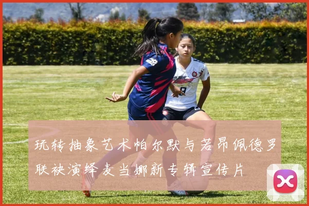 玩转抽象艺术帕尔默与若昂佩德罗联袂演绎麦当娜新专辑宣传片