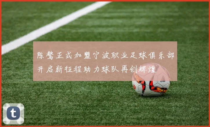 陈骜正式加盟宁波职业足球俱乐部开启新征程助力球队再创辉煌