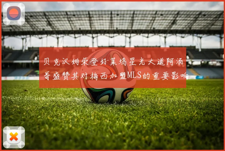 贝克汉姆荣登好莱坞星光大道阿汤哥盛赞其对梅西加盟MLS的重要影响