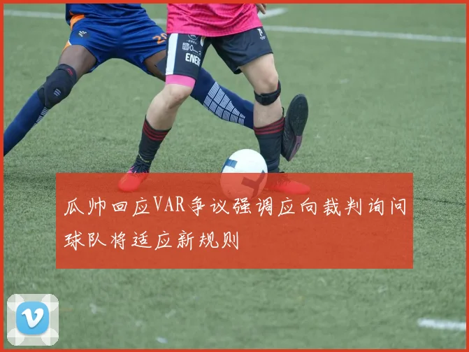瓜帅回应VAR争议强调应向裁判询问球队将适应新规则