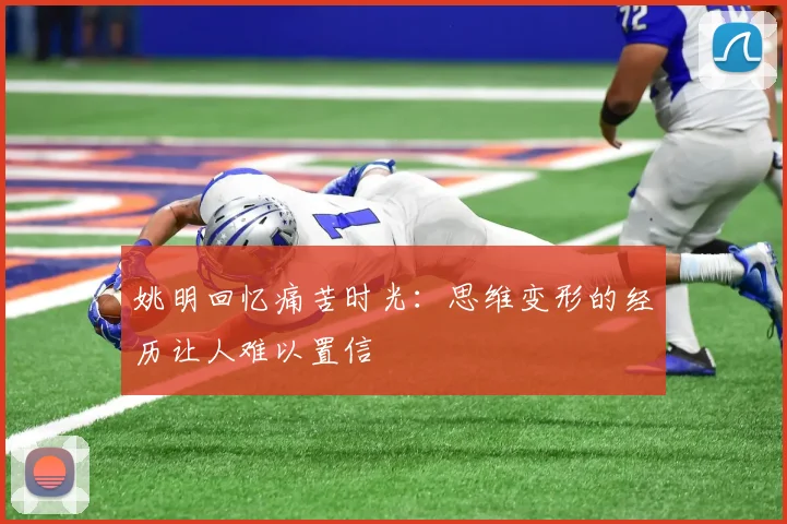 姚明回忆痛苦时光：思维变形的经历让人难以置信