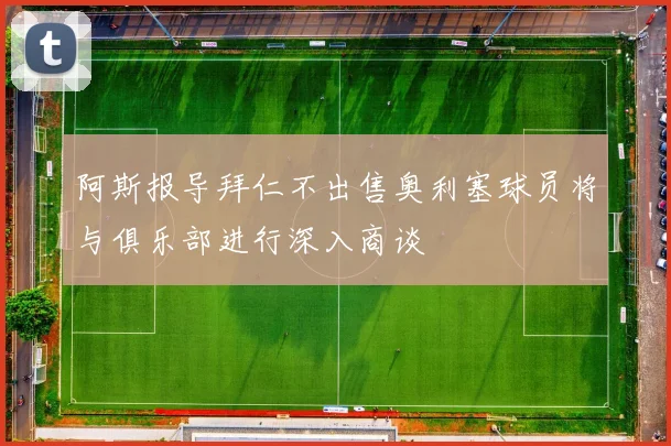 阿斯报导拜仁不出售奥利塞球员将与俱乐部进行深入商谈